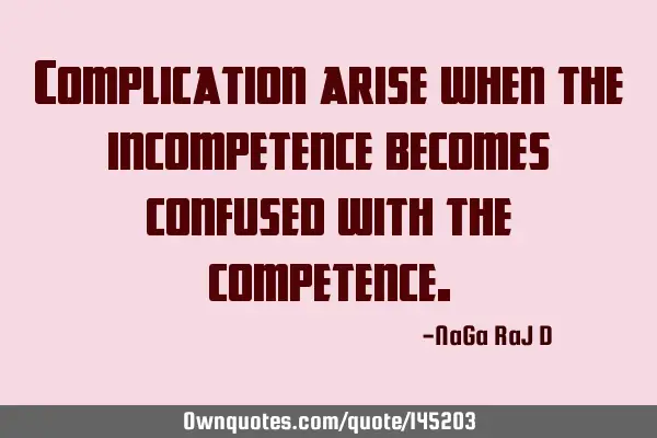 Complication arise when the incompetence becomes confused with the