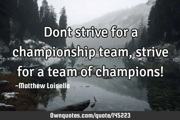 Dont strive for a championship team, strive for a team of champions!