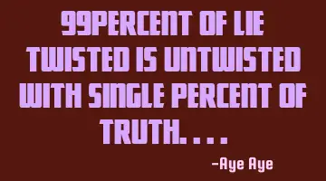 99percent of lie twisted is untwisted with single percent of truth....