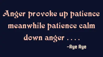 Anger provoke up patience meanwhile patience calm down anger ....