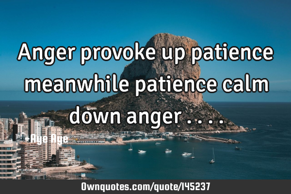 Anger provoke up patience meanwhile patience calm down anger