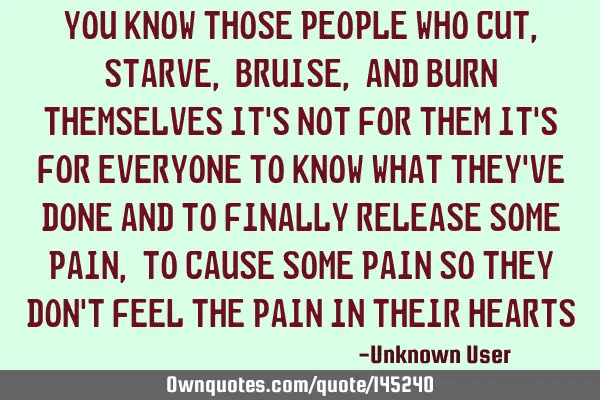 You know those people who cut,starve,bruise, and burn themselves it