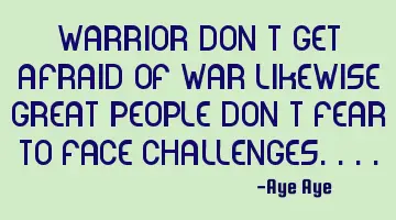 Warrior don't get afraid of war likewise great people don't fear to face challenges....