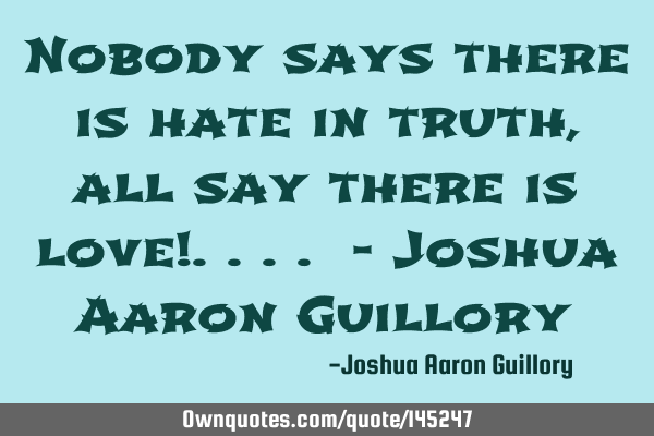 Nobody says there is hate in truth, all say there is love!.... - Joshua Aaron G