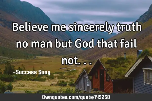 Believe me sincerely truth no man but God that fail