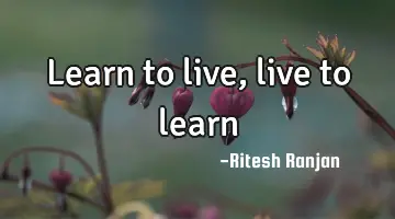 Learn to live, live to learn