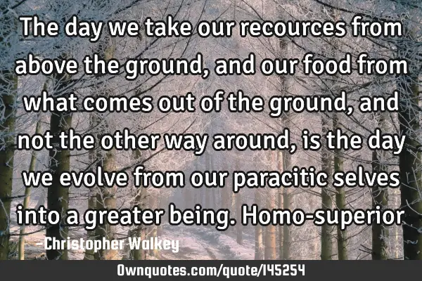 The day we take our recources from above the ground, and our food from what comes out of the ground,
