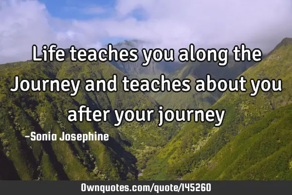 Life teaches you along the Journey and teaches about you after your