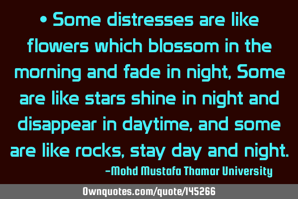 • Some distresses are like flowers which blossom in the morning and fade in night, Some are like