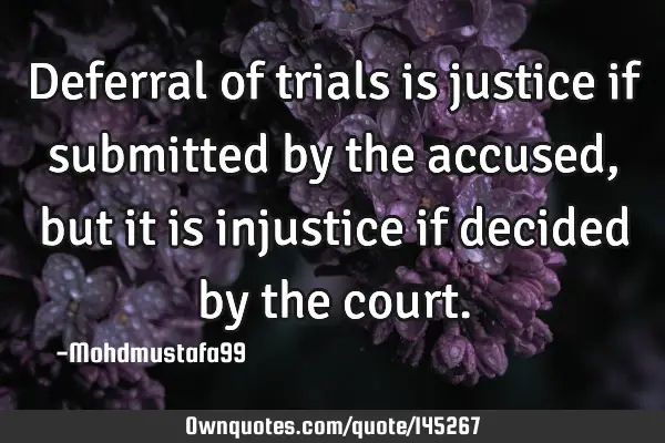 • Deferral of trials is justice if submitted by the accused, but it is injustice if decided by