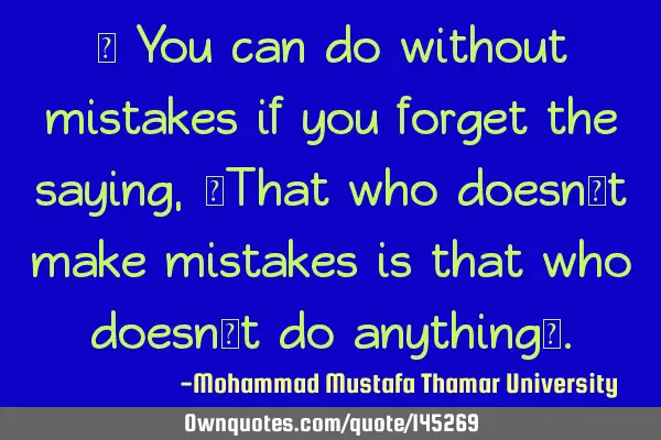 • You can do without mistakes if you forget the saying , “That who doesn’t make mistakes is