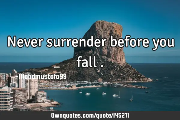 • Never surrender before you fall