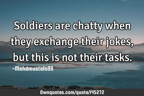 • Soldiers are chatty when they exchange their jokes, but this is not their