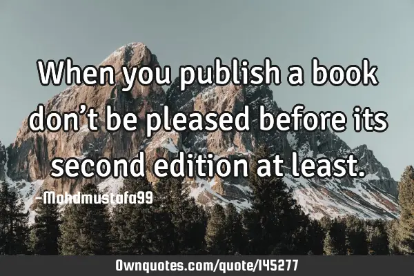 • When you publish a book don’t be pleased before its second edition at