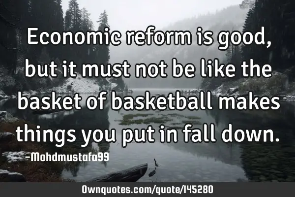 • Economic reform is good, but it must not be like the basket of basketball makes things you put