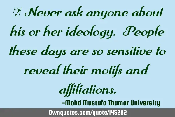 • Never ask anyone about his or her ideology. People these days are so sensitive to reveal their