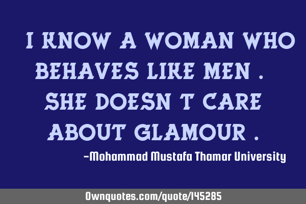 • I know a woman who behaves like men . She doesn’t care about glamour