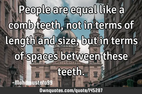 • People are equal like a comb teeth, not in terms of length and size , but in terms of spaces