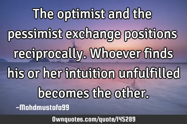 • The optimist and the pessimist exchange positions reciprocally. Whoever finds his or her