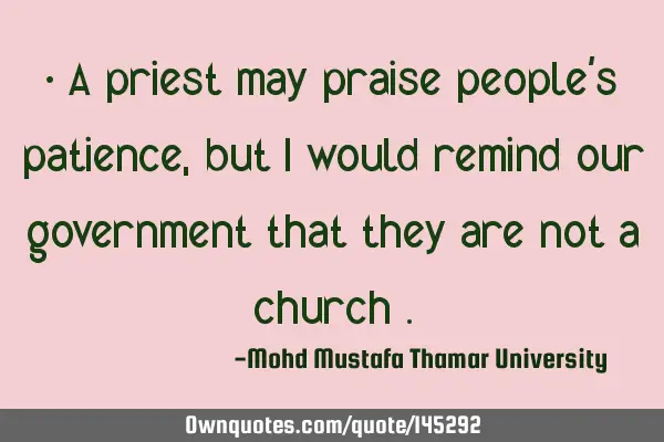 • A priest may praise people’s patience, but I would remind our government that they are not a