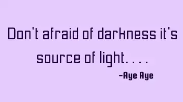 Don't afraid of darkness it's source of light....