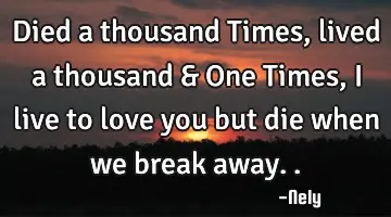 Died a thousand Times , lived a thousand & One Times , I live to love you but die when we break