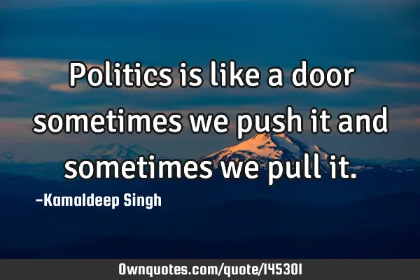 Politics is like a door sometimes we push it and sometimes we pull