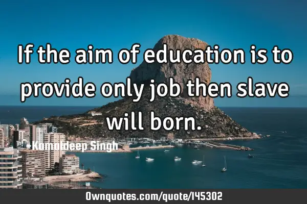 If the aim of education is to provide only job then slave will