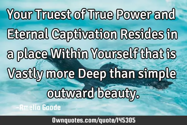 Your Truest of True Power and Eternal Captivation Resides in a place Within Yourself that is Vastly