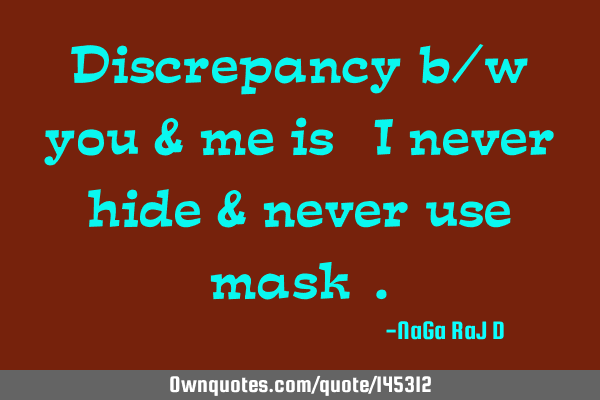 Discrepancy b/w you & me is "I never hide & never use mask"