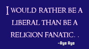 I would rather be a liberal than be a religion fanatic..