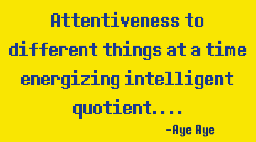 Attentiveness to different things at a time energizing intelligent quotient....