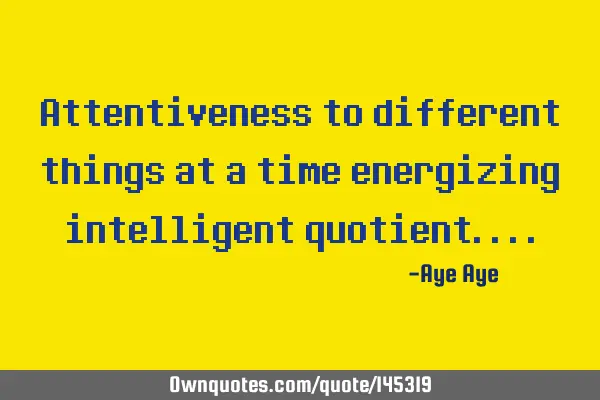 Attentiveness to different things at a time energizing intelligent