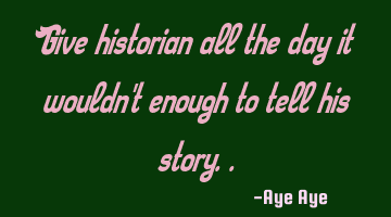 Give historian all the day it wouldn't enough to tell his story..
