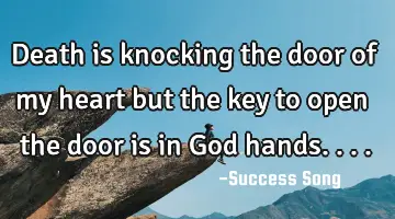 Death is knocking the door of my heart but the key to open the door is in God hands....