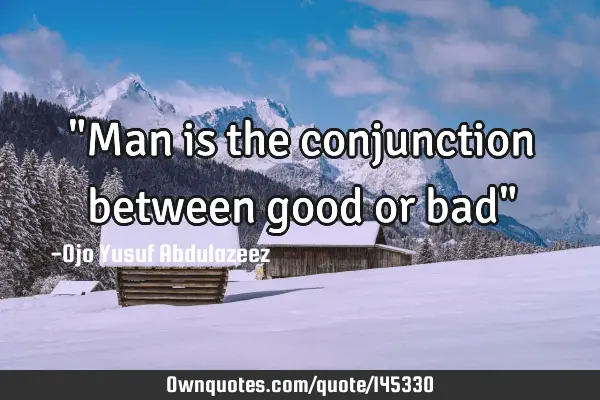 "Man is the conjunction between good or bad"
