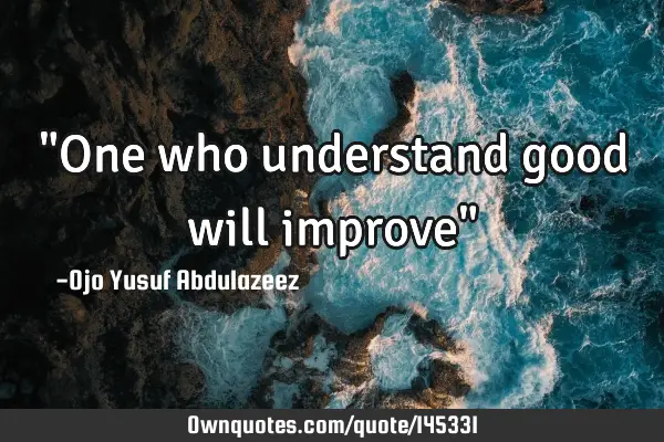 "One who understand good will improve"
