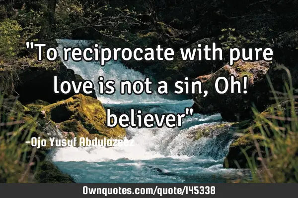 "To reciprocate with pure love is not a sin,Oh! believer"