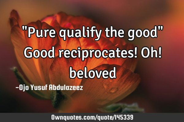 "Pure qualify the good" Good reciprocates! Oh!