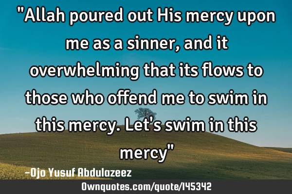 "Allah poured out His mercy upon me as a sinner, and it overwhelming that its flows to those who