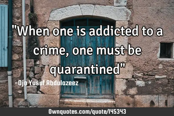 "When one is addicted to a crime, one must be quarantined"