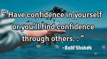 “ Have confidence in yourself or you’ll find confidence through others.. “
