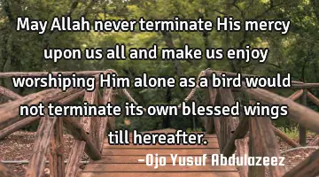 May Allah never terminate His mercy upon us all and make us enjoy worshiping Him alone as a bird