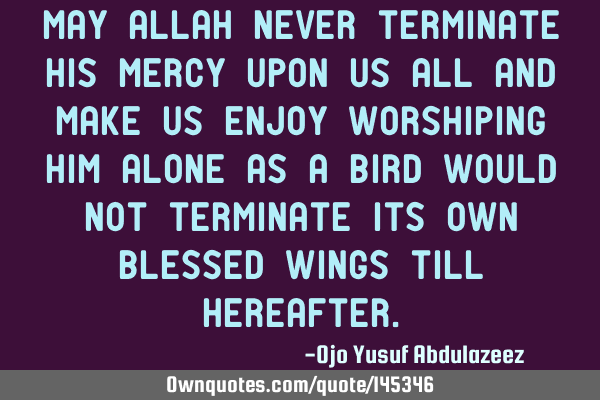May Allah never terminate His mercy upon us all and make us enjoy worshiping Him alone as a bird