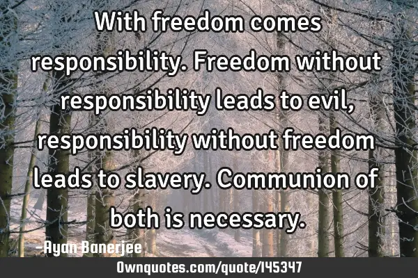 With freedom comes responsibility. Freedom without responsibility leads to evil, responsibility