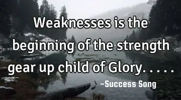 Weaknesses is the beginning of the strength gear up child of Glory.....