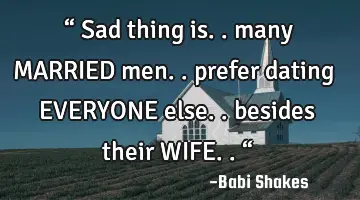 “ Sad thing is.. many MARRIED men.. prefer dating EVERYONE else.. besides their WIFE.. “