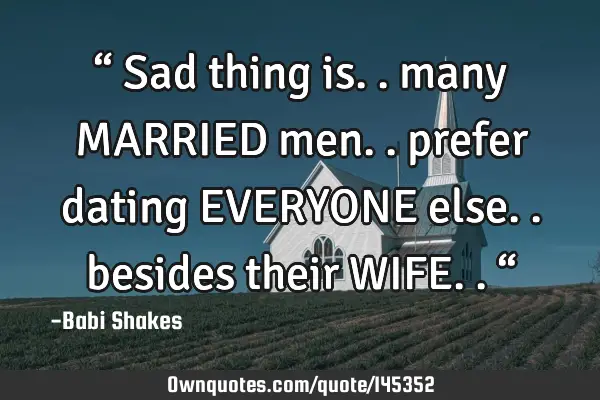 “ Sad thing is.. many MARRIED men.. prefer dating EVERYONE else.. besides their WIFE.. “