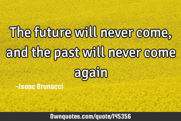 The future will never come, and the past will never come