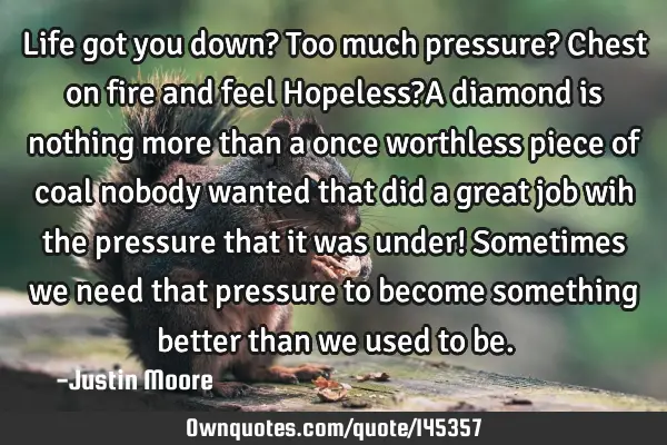 Life got you down? Too much pressure? Chest on fire and feel Hopeless?A diamond is nothing more